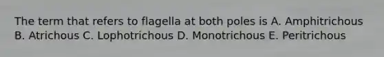 The term that refers to flagella at both poles is A. Amphitrichous B. Atrichous C. Lophotrichous D. Monotrichous E. Peritrichous