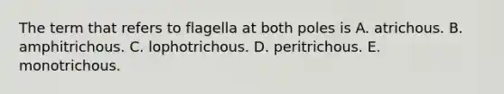 The term that refers to flagella at both poles is A. atrichous. B. amphitrichous. C. lophotrichous. D. peritrichous. E. monotrichous.