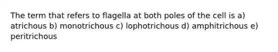 The term that refers to flagella at both poles of the cell is a) atrichous b) monotrichous c) lophotrichous d) amphitrichous e) peritrichous