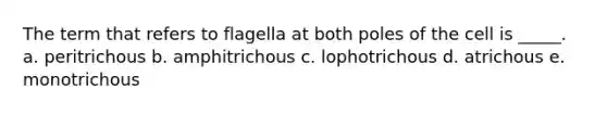 The term that refers to flagella at both poles of the cell is _____. a. peritrichous b. amphitrichous c. lophotrichous d. atrichous e. monotrichous