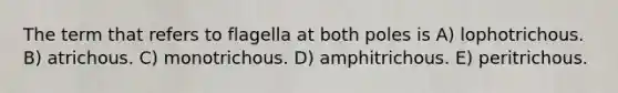 The term that refers to flagella at both poles is A) lophotrichous. B) atrichous. C) monotrichous. D) amphitrichous. E) peritrichous.