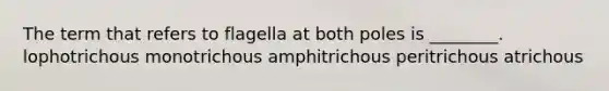 The term that refers to flagella at both poles is ________. lophotrichous monotrichous amphitrichous peritrichous atrichous