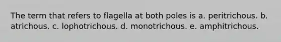 The term that refers to flagella at both poles is a. peritrichous. b. atrichous. c. lophotrichous. d. monotrichous. e. amphitrichous.