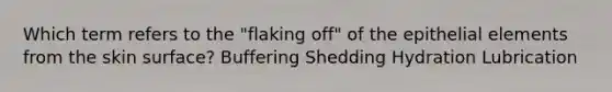 Which term refers to the "flaking off" of the epithelial elements from the skin surface? Buffering Shedding Hydration Lubrication