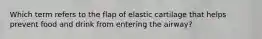 Which term refers to the flap of elastic cartilage that helps prevent food and drink from entering the airway?