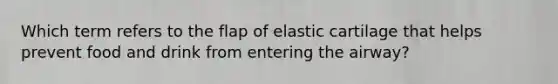 Which term refers to the flap of elastic cartilage that helps prevent food and drink from entering the airway?