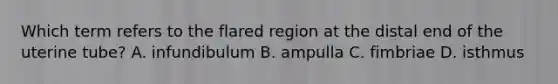 Which term refers to the flared region at the distal end of the uterine tube? A. infundibulum B. ampulla C. fimbriae D. isthmus