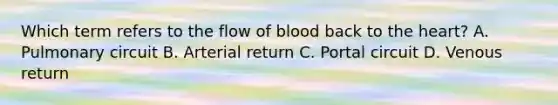 Which term refers to the flow of blood back to the heart? A. Pulmonary circuit B. Arterial return C. Portal circuit D. Venous return