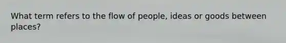 What term refers to the flow of people, ideas or goods between places?