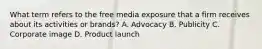 What term refers to the free media exposure that a firm receives about its activities or brands? A. Advocacy B. Publicity C. Corporate image D. Product launch