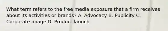 What term refers to the free media exposure that a firm receives about its activities or brands? A. Advocacy B. Publicity C. Corporate image D. Product launch