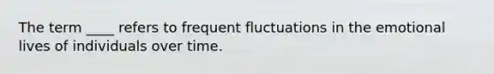 The term ____ refers to frequent fluctuations in the emotional lives of individuals over time.
