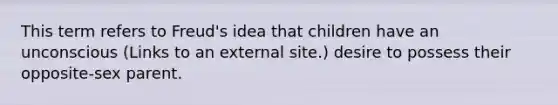 This term refers to Freud's idea that children have an unconscious (Links to an external site.) desire to possess their opposite-sex parent.