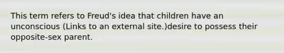 This term refers to Freud's idea that children have an unconscious (Links to an external site.)desire to possess their opposite-sex parent.