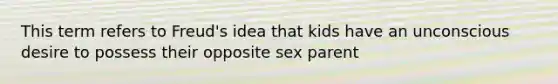 This term refers to Freud's idea that kids have an unconscious desire to possess their opposite sex parent