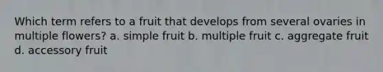 Which term refers to a fruit that develops from several ovaries in multiple flowers? a. simple fruit b. multiple fruit c. aggregate fruit d. accessory fruit