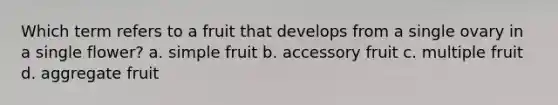 Which term refers to a fruit that develops from a single ovary in a single flower? a. simple fruit b. accessory fruit c. multiple fruit d. aggregate fruit