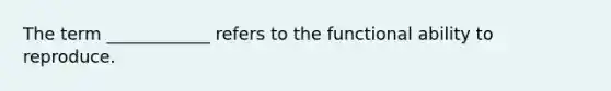 The term ____________ refers to the functional ability to reproduce.