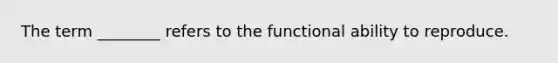 The term ________ refers to the functional ability to reproduce.