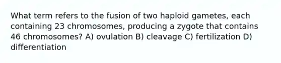 What term refers to the fusion of two haploid gametes, each containing 23 chromosomes, producing a zygote that contains 46 chromosomes? A) ovulation B) cleavage C) fertilization D) differentiation