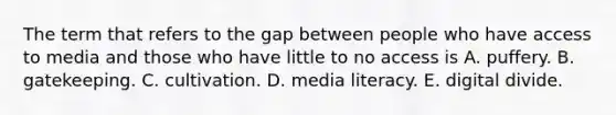 The term that refers to the gap between people who have access to media and those who have little to no access is A. puffery. B. gatekeeping. C. cultivation. D. media literacy. E. digital divide.