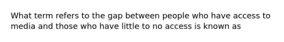 What term refers to the gap between people who have access to media and those who have little to no access is known as