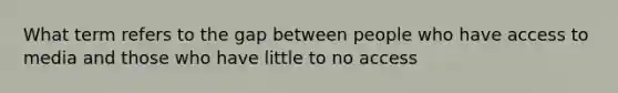 What term refers to the gap between people who have access to media and those who have little to no access