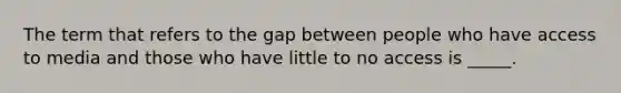 The term that refers to the gap between people who have access to media and those who have little to no access is _____.