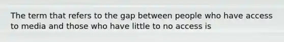 The term that refers to the gap between people who have access to media and those who have little to no access is