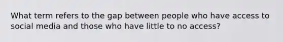 What term refers to the gap between people who have access to social media and those who have little to no access?