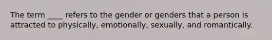 The term ____ refers to the gender or genders that a person is attracted to physically, emotionally, sexually, and romantically.