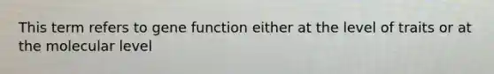 This term refers to gene function either at the level of traits or at the molecular level