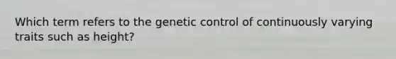 Which term refers to the genetic control of continuously varying traits such as height?