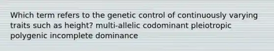 Which term refers to the genetic control of continuously varying traits such as height? multi-allelic codominant pleiotropic polygenic incomplete dominance