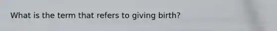 What is the term that refers to giving birth?