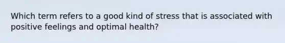 Which term refers to a good kind of stress that is associated with positive feelings and optimal health?