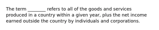 The term ________ refers to all of the goods and services produced in a country within a given year, plus the net income earned outside the country by individuals and corporations.​