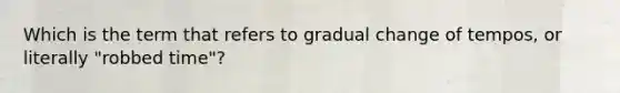 Which is the term that refers to gradual change of tempos, or literally "robbed time"?