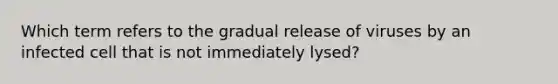 Which term refers to the gradual release of viruses by an infected cell that is not immediately lysed?