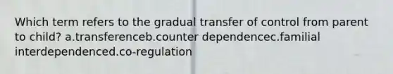 Which term refers to the gradual transfer of control from parent to child? a.transferenceb.counter dependencec.familial interdependenced.co-regulation