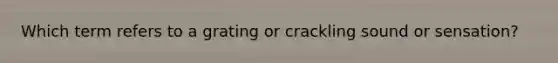 Which term refers to a grating or crackling sound or sensation?