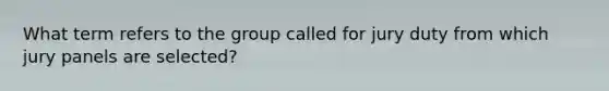 What term refers to the group called for jury duty from which jury panels are selected?