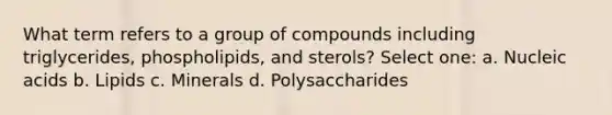 What term refers to a group of compounds including triglycerides, phospholipids, and sterols? Select one: a. Nucleic acids b. Lipids c. Minerals d. Polysaccharides