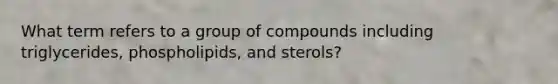 What term refers to a group of compounds including triglycerides, phospholipids, and sterols?