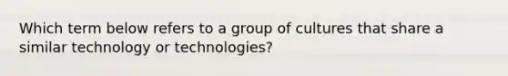 Which term below refers to a group of cultures that share a similar technology or technologies?