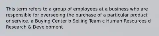 This term refers to a group of employees at a business who are responsible for overseeing the purchase of a particular product or service. a Buying Center b Selling Team c Human Resources d Research & Development