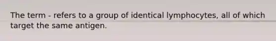 The term - refers to a group of identical lymphocytes, all of which target the same antigen.