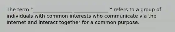 The term "________________ ______________ " refers to a group of individuals with common interests who communicate via the Internet and interact together for a common purpose.