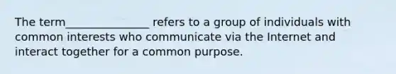 The term_______________ refers to a group of individuals with common interests who communicate via the Internet and interact together for a common purpose.