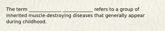 The term ______________ _____________ refers to a group of inherited muscle-destroying diseases that generally appear during childhood.